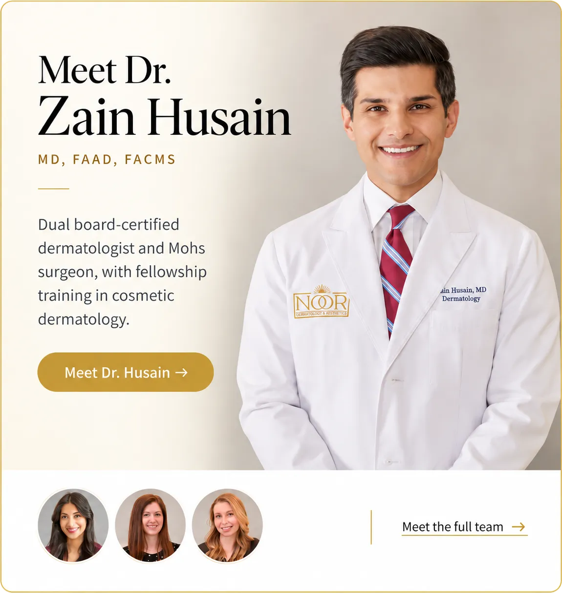 Meet Dr. Zain Husain, MD, FAAD, FACMS: a dual board-certified dermatologist and Mohs surgeon with fellowship training in cosmetic dermatology. He stands in a white coat embroidered with the NOOR logo, above headshots of four more members of the NOOR care team.